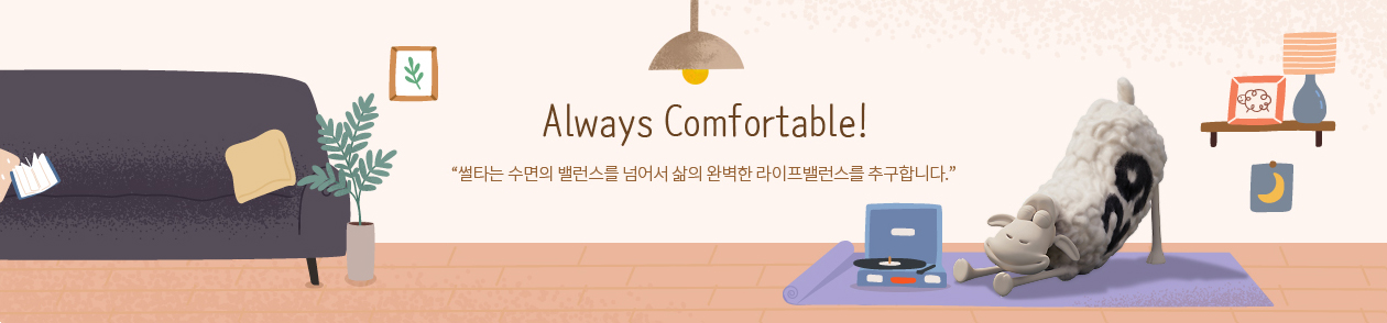 Always Comfortable! 썰타는 수면의 밸런스를 넘어서 삶의 완벽한 라이프밸런스를 추구합니다.